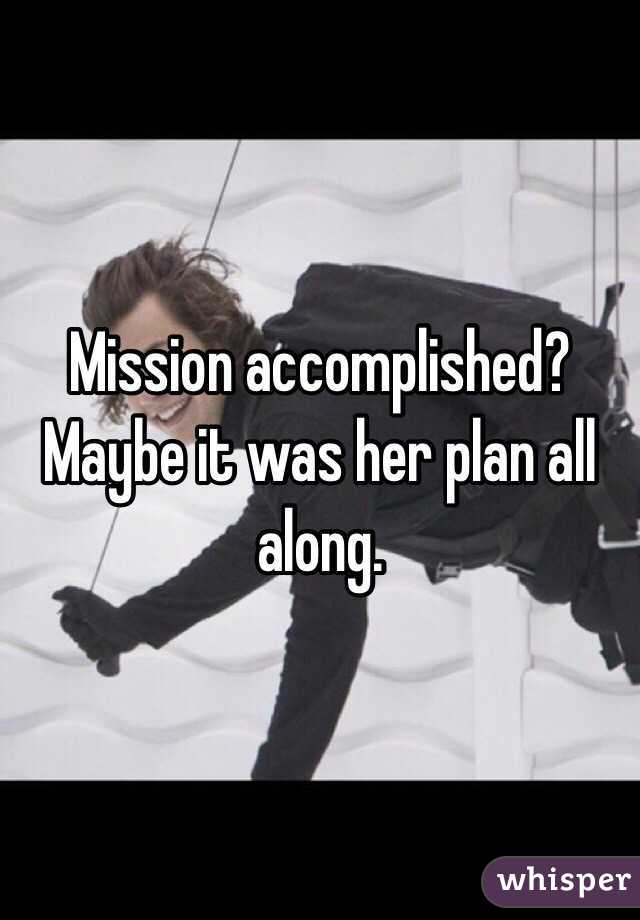 Mission accomplished?
Maybe it was her plan all along. 