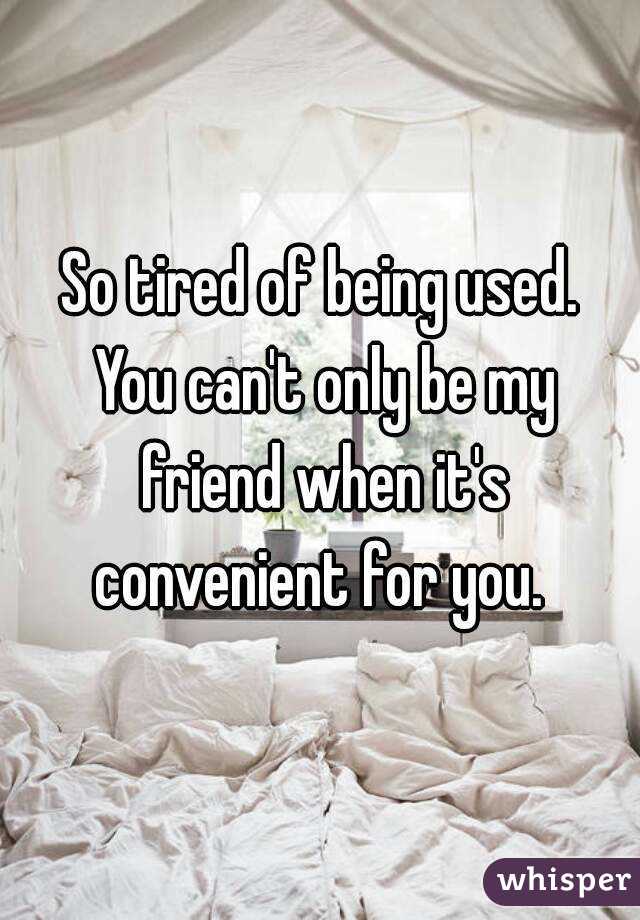 So tired of being used. You can't only be my friend when it's convenient for you. 