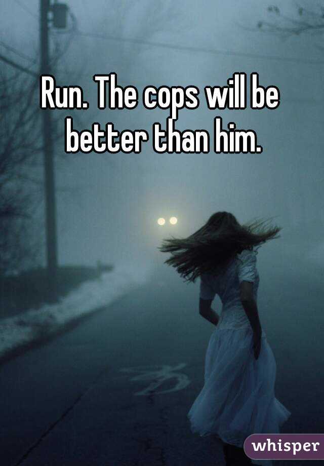 Run. The cops will be better than him.