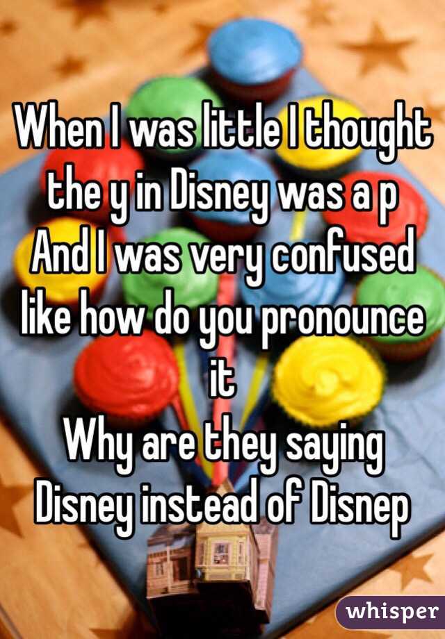 When I was little I thought the y in Disney was a p
And I was very confused like how do you pronounce it
Why are they saying Disney instead of Disnep