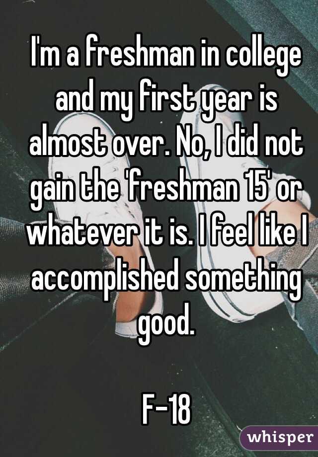 I'm a freshman in college and my first year is almost over. No, I did not gain the 'freshman 15' or whatever it is. I feel like I accomplished something good. 

F-18