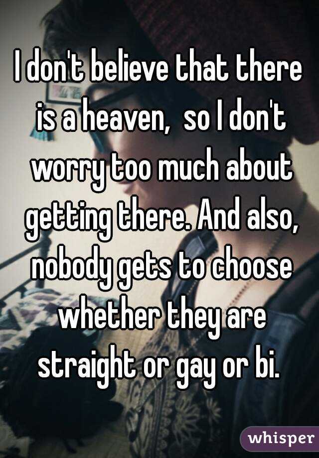 I don't believe that there is a heaven,  so I don't worry too much about getting there. And also, nobody gets to choose whether they are straight or gay or bi. 