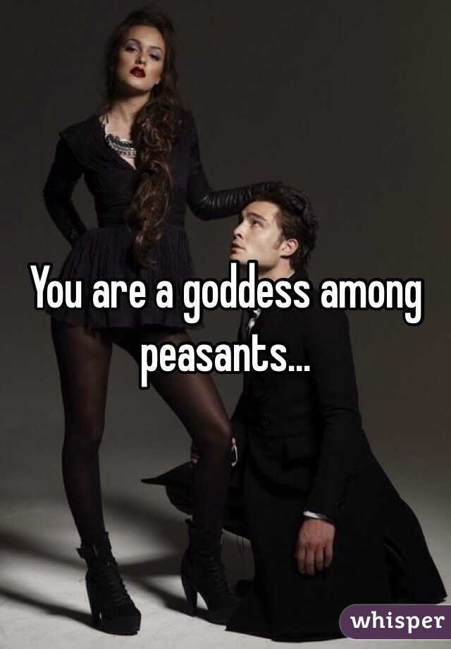 You are a goddess among peasants...