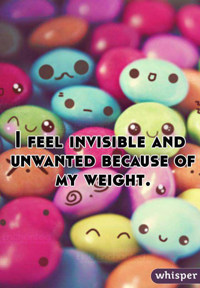I feel invisible and unwanted because of my weight.