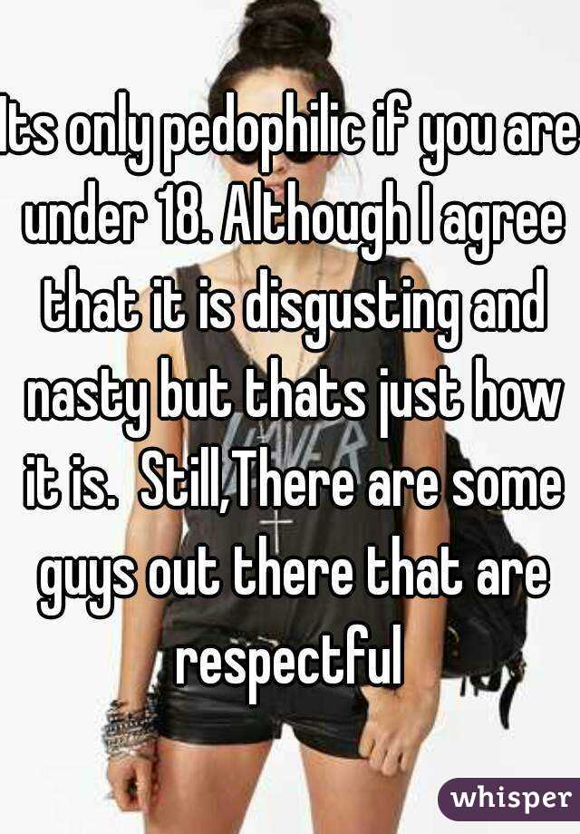 Its only pedophilic if you are under 18. Although I agree that it is disgusting and nasty but thats just how it is.  Still,There are some guys out there that are respectful 