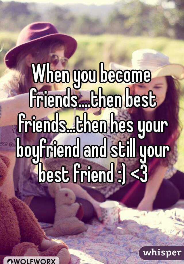 When you become friends....then best friends...then hes your boyfriend and  still your best friend
