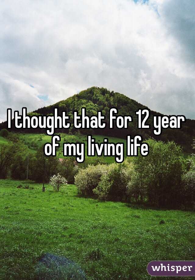 I thought that for 12 year of my living life