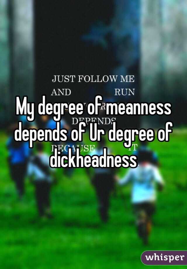 My degree of meanness depends of Ur degree of dickheadness 