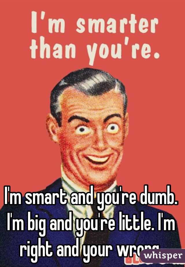 I'm smart and you're dumb. I'm big and you're little. I'm right and your wrong.