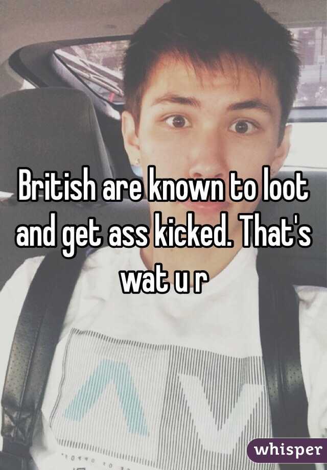 British are known to loot and get ass kicked. That's wat u r 