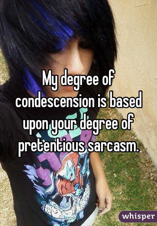 My degree of condescension is based upon your degree of pretentious sarcasm. 