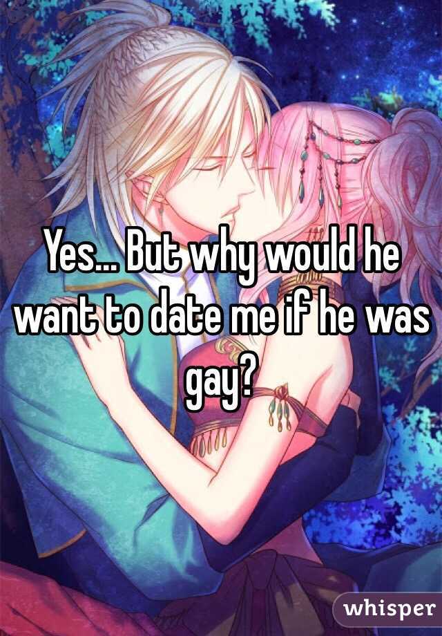 Yes... But why would he want to date me if he was gay? 