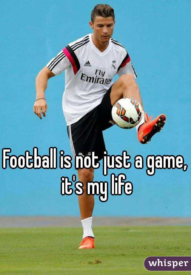 Football is not just a game, it's my life