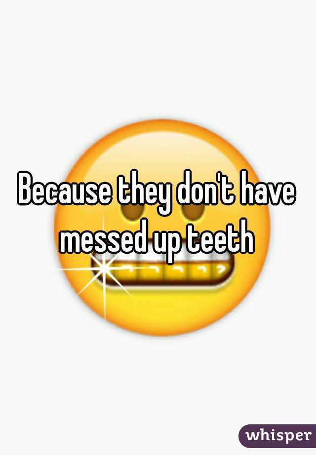 Because they don't have messed up teeth 