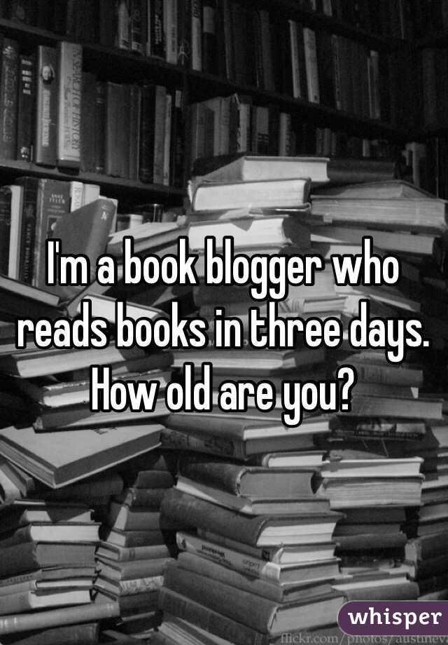 I'm a book blogger who reads books in three days.
How old are you?
