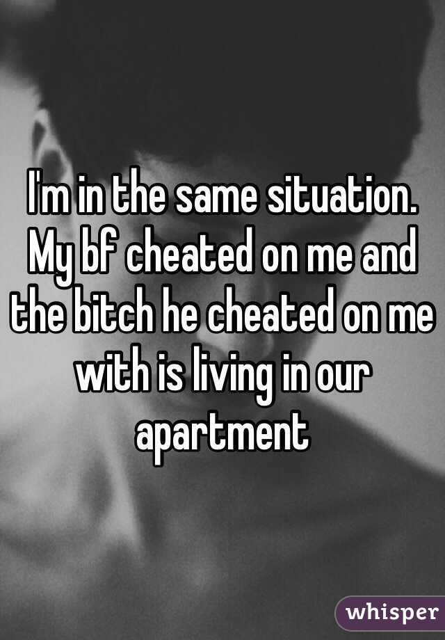 I'm in the same situation. My bf cheated on me and the bitch he cheated on me with is living in our apartment