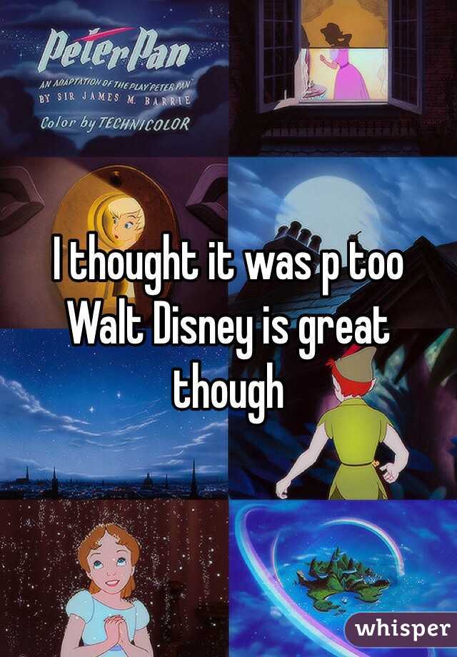 I thought it was p too 
Walt Disney is great though 