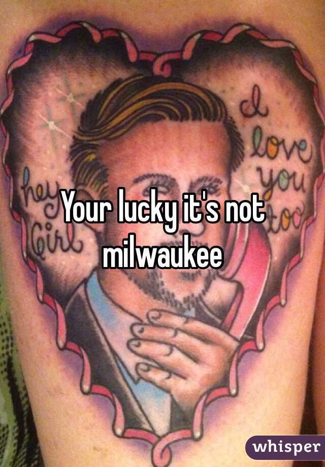 Your lucky it's not milwaukee 