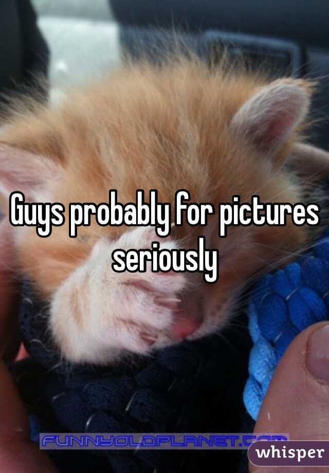 Guys probably for pictures seriously 