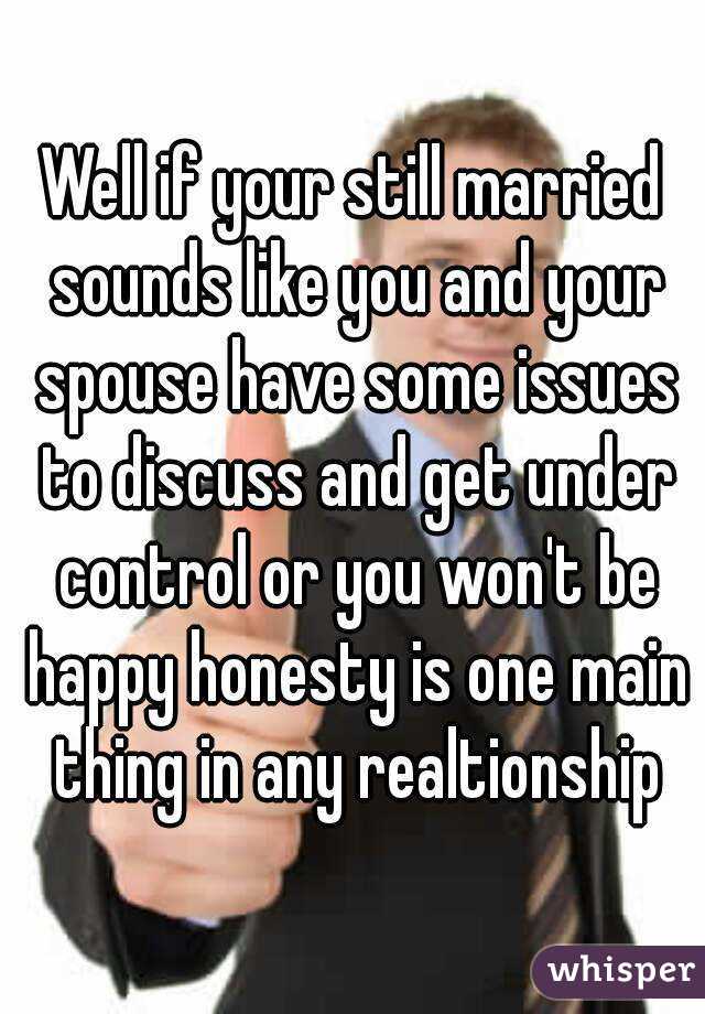 Well if your still married sounds like you and your spouse have some issues to discuss and get under control or you won't be happy honesty is one main thing in any realtionship