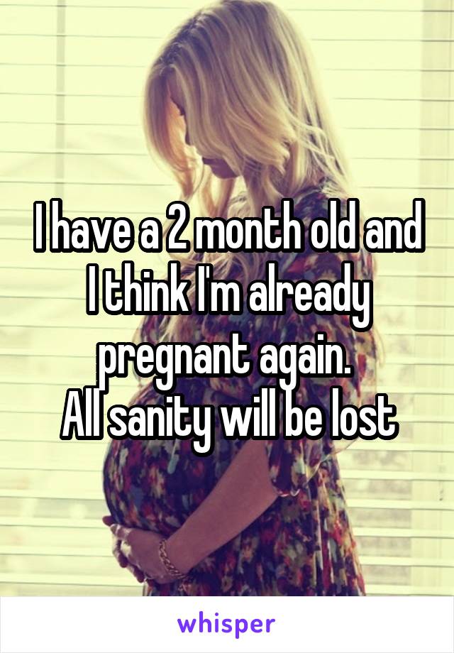 I have a 2 month old and I think I'm already pregnant again. 
All sanity will be lost
