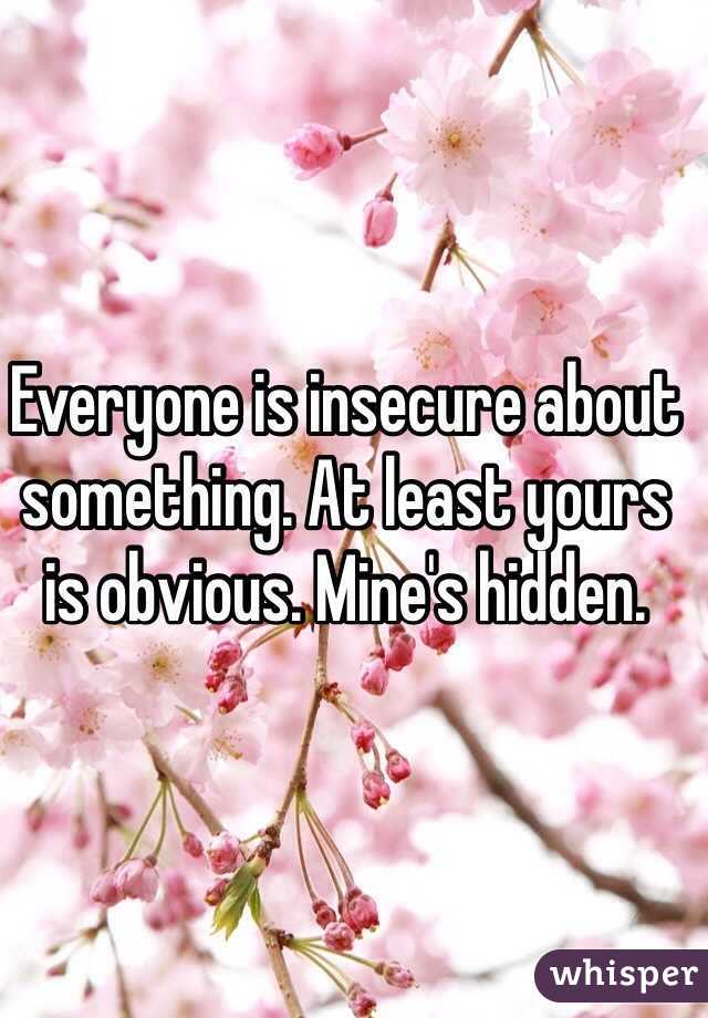 Everyone is insecure about something. At least yours is obvious. Mine's hidden.