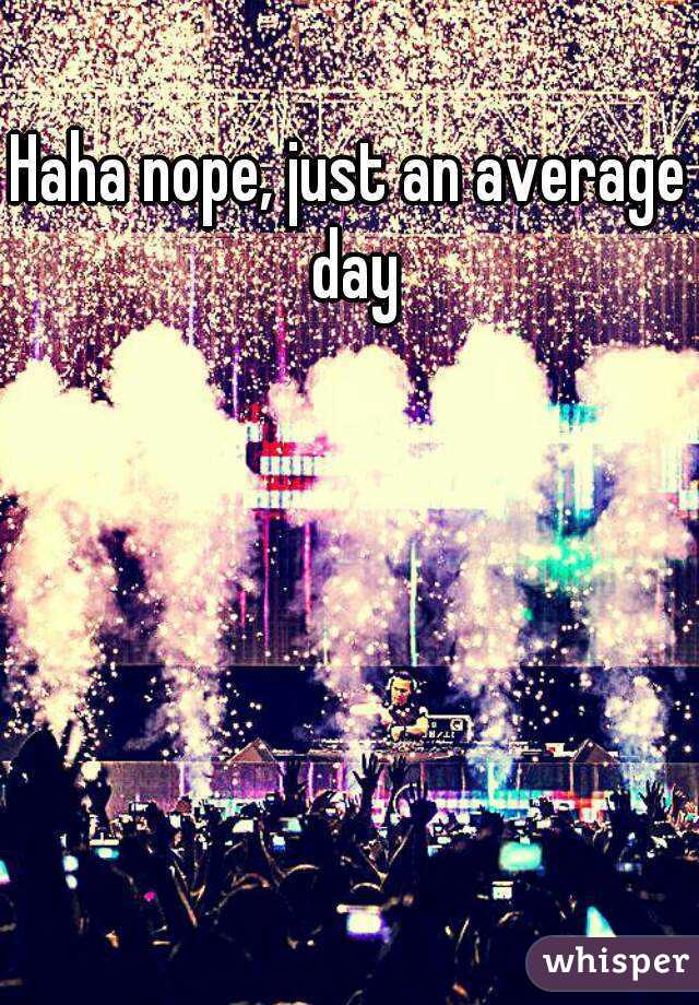 Haha nope, just an average day