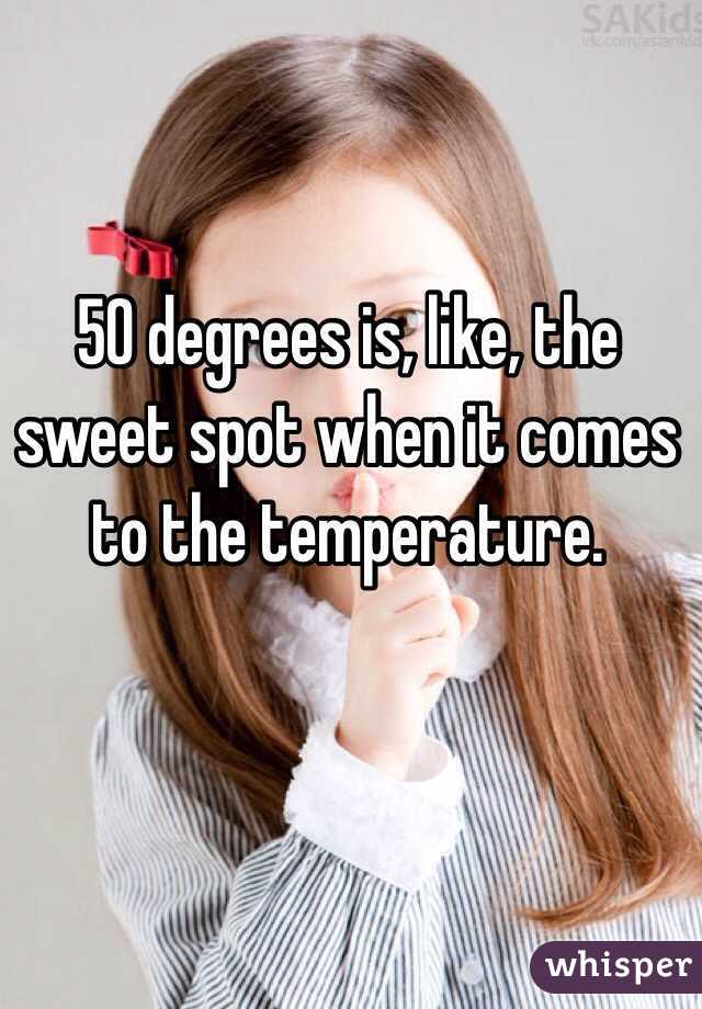 50 degrees is, like, the sweet spot when it comes to the temperature. 