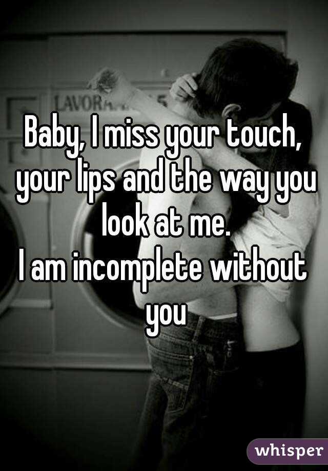 Baby, I miss your touch, your lips and the way you look at me.
I am incomplete without you