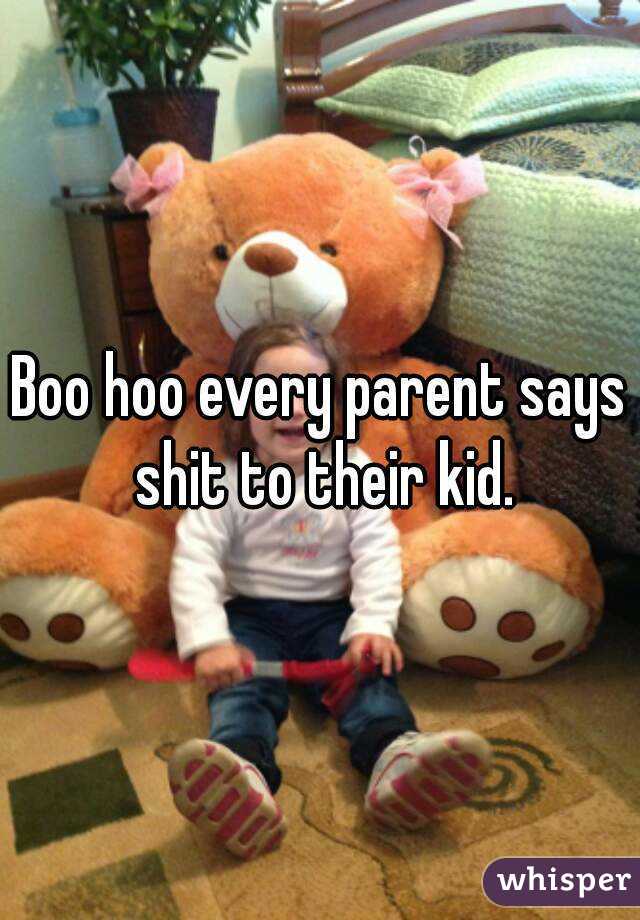 Boo hoo every parent says shit to their kid.