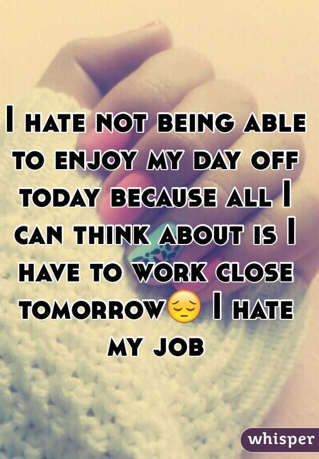I hate not being able to enjoy my day off today because all I can think about is I have to work close tomorrow😔 I hate my job 