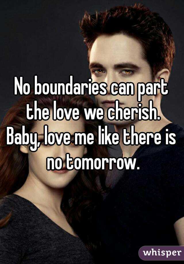 No boundaries can part the love we cherish.
Baby, love me like there is no tomorrow.