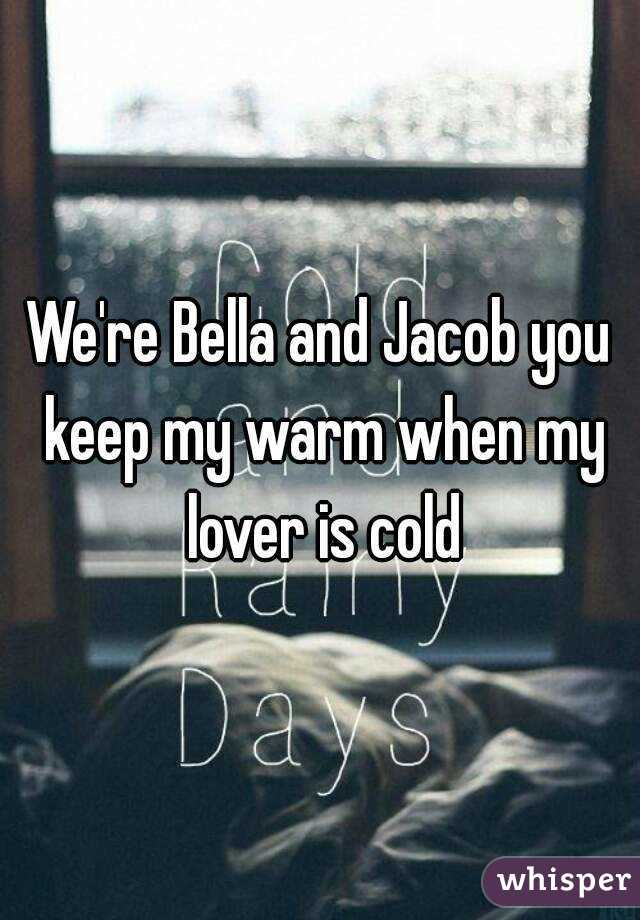 We're Bella and Jacob you keep my warm when my lover is cold