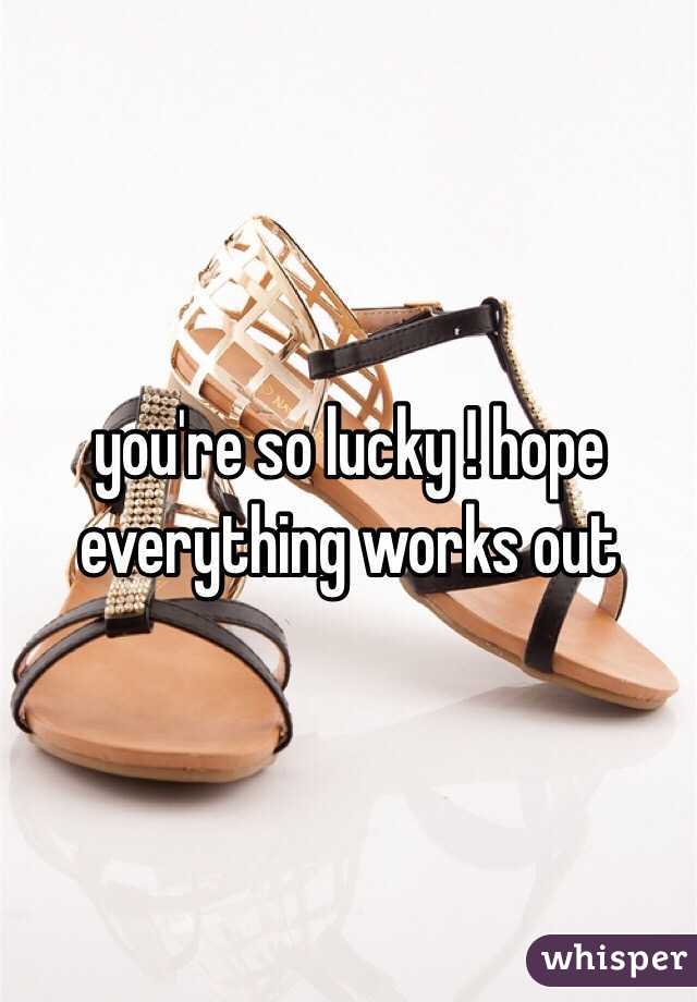 you're so lucky ! hope everything works out