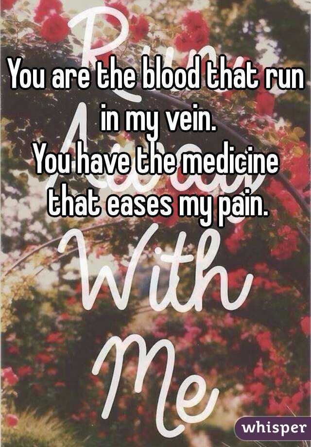 You are the blood that run in my vein.
You have the medicine that eases my pain.