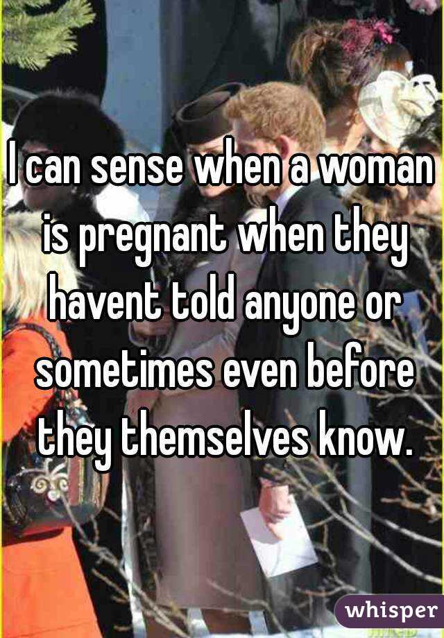 I can sense when a woman is pregnant when they havent told anyone or sometimes even before they themselves know.