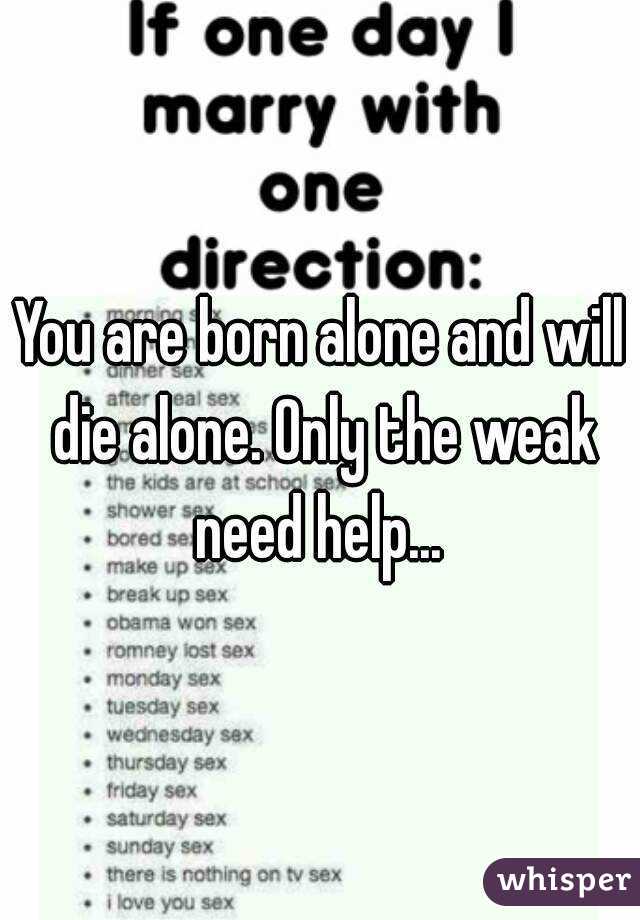 You are born alone and will die alone. Only the weak need help... 
