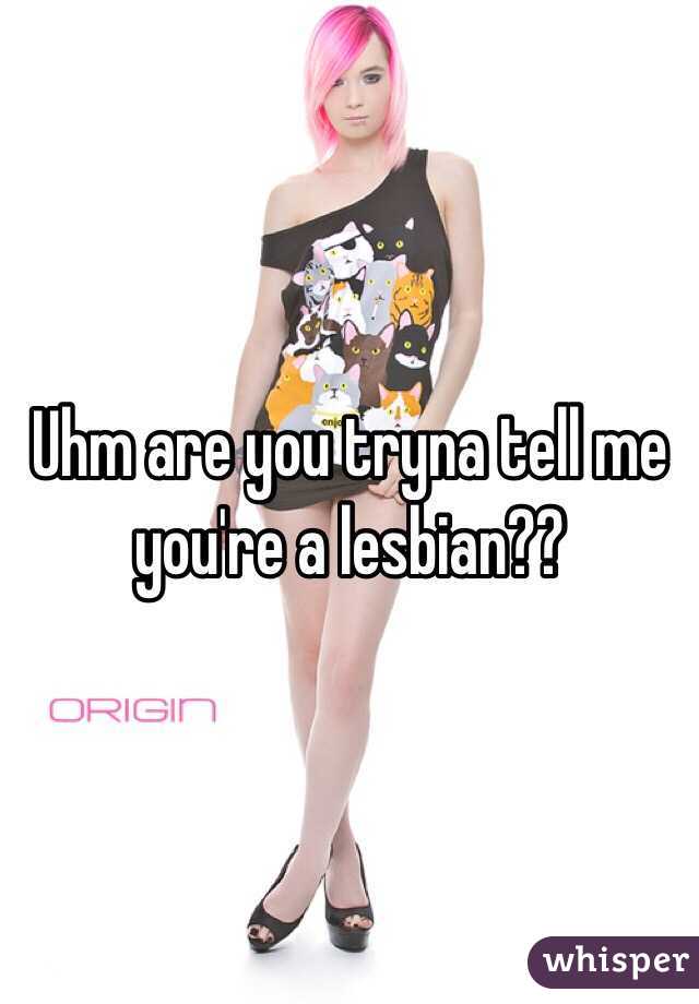 Uhm are you tryna tell me you're a lesbian??