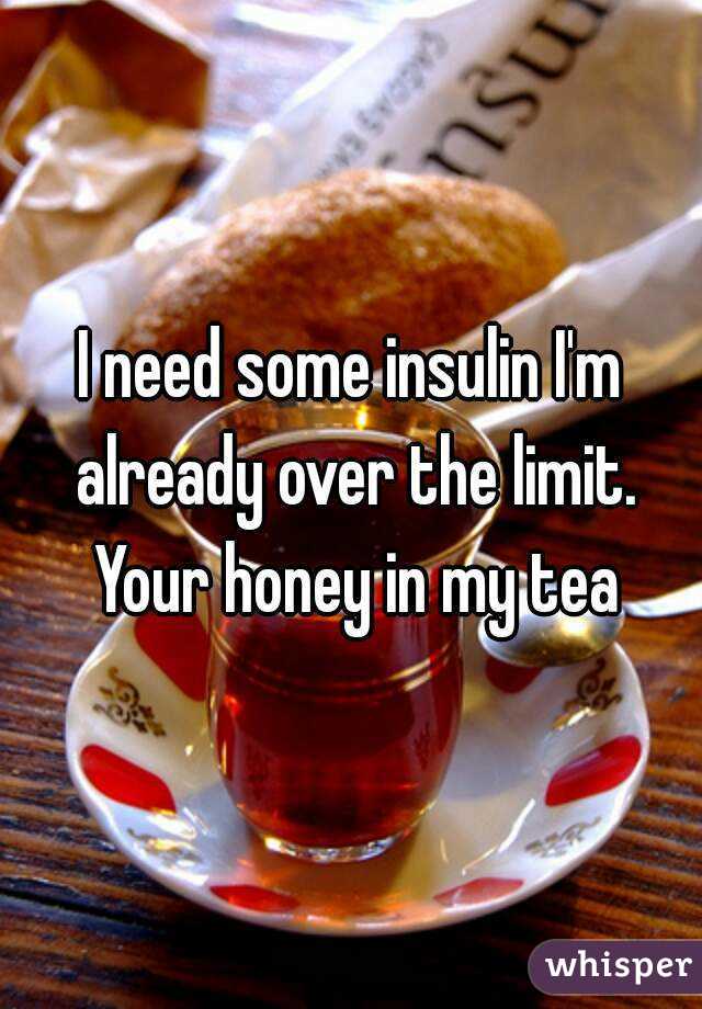 I need some insulin I'm already over the limit. Your honey in my tea