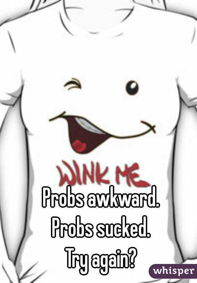 Probs awkward.
Probs sucked.
Try again?
