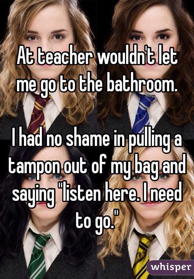 At teacher wouldn't let me go to the bathroom. 

I had no shame in pulling a tampon out of my bag and saying "listen here. I need to go."