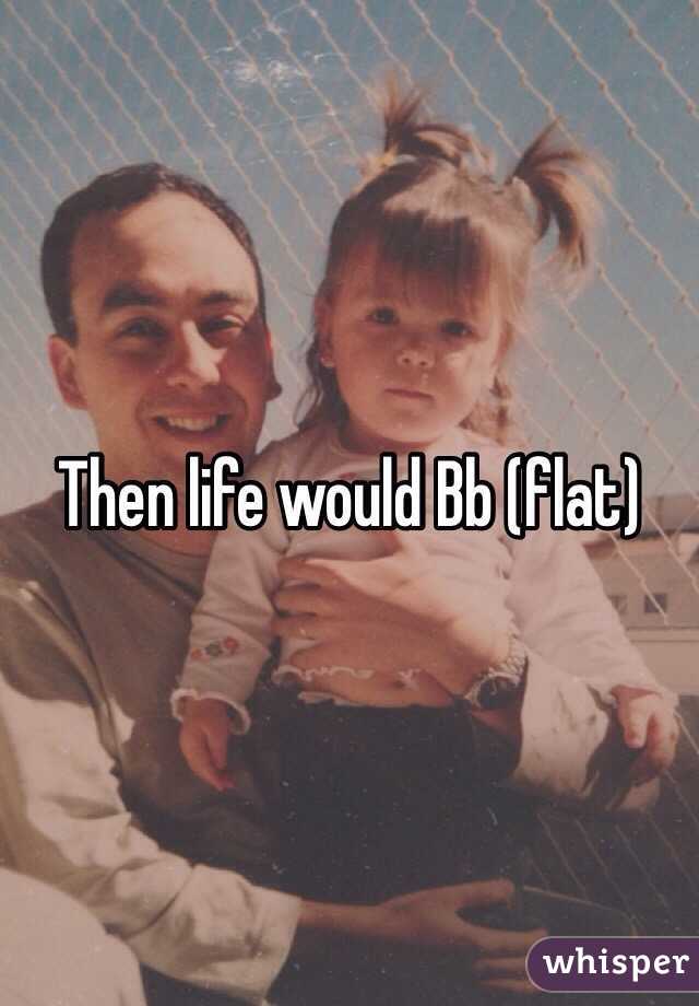 Then life would Bb (flat)