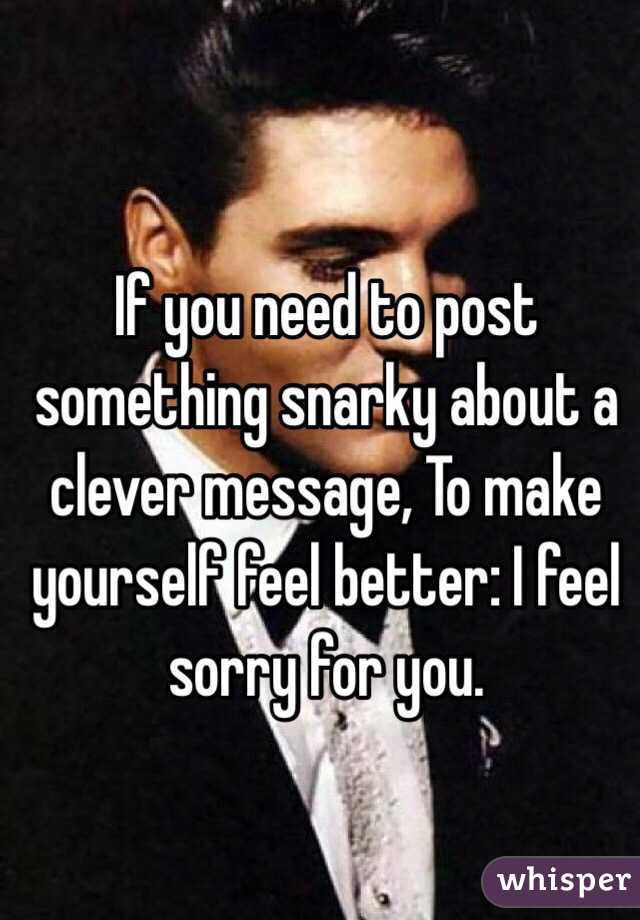 If you need to post something snarky about a clever message, To make yourself feel better: I feel sorry for you. 