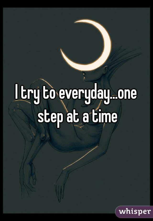 I try to everyday...one step at a time