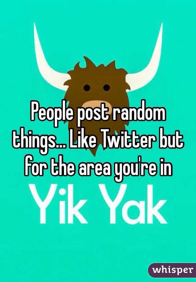 People post random things... Like Twitter but for the area you're in