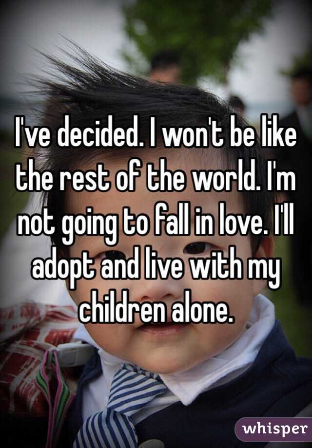 I've decided. I won't be like the rest of the world. I'm not going to fall in love. I'll adopt and live with my children alone. 