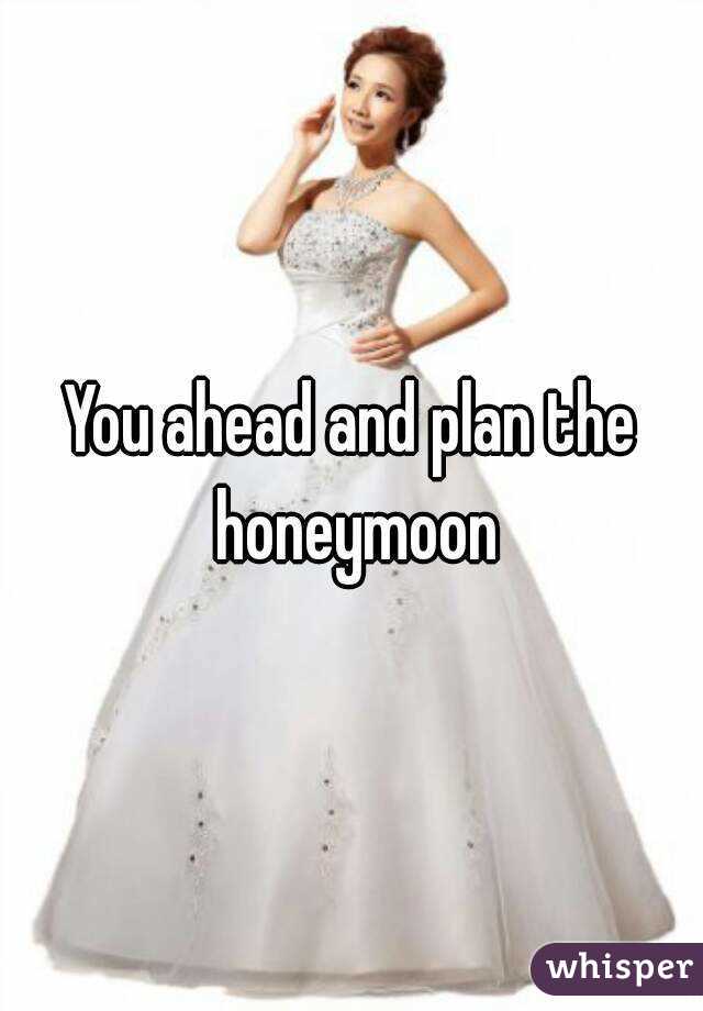 You ahead and plan the honeymoon