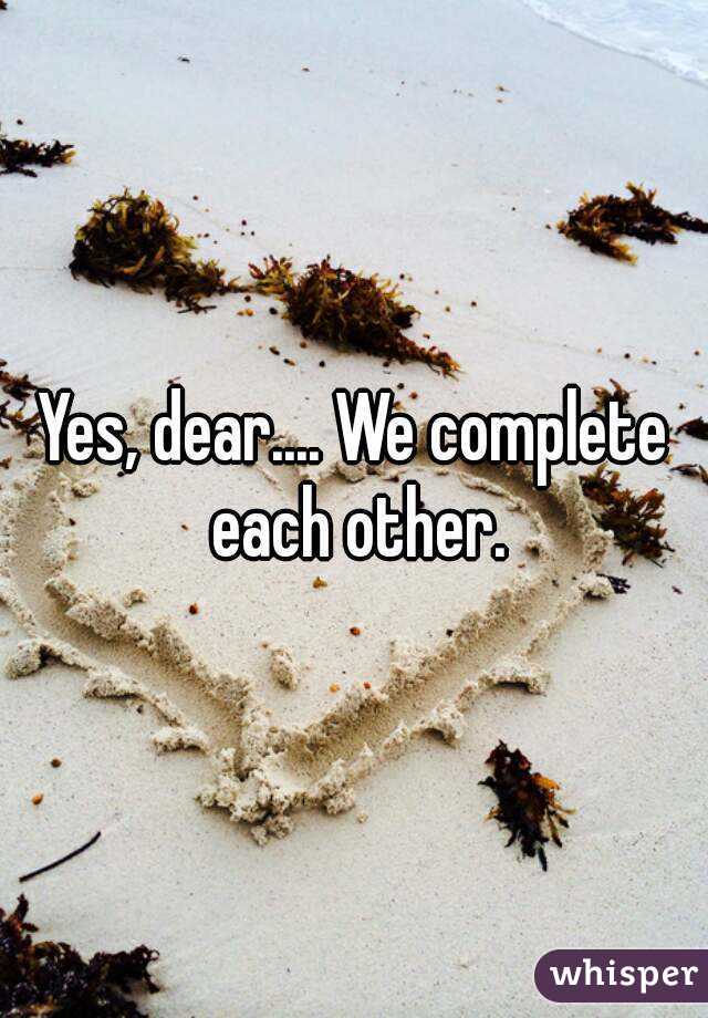 Yes, dear.... We complete each other.