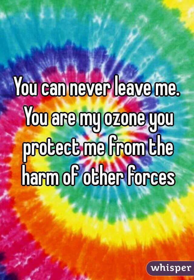 You can never leave me. You are my ozone you protect me from the harm of other forces