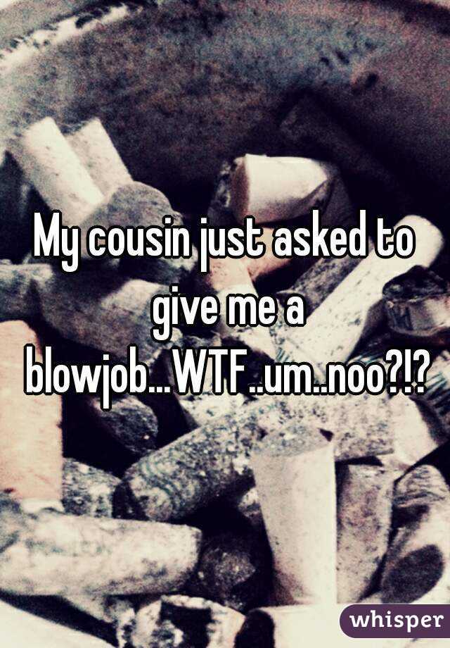 My cousin just asked to give me a blowjob...WTF..um..noo?!?